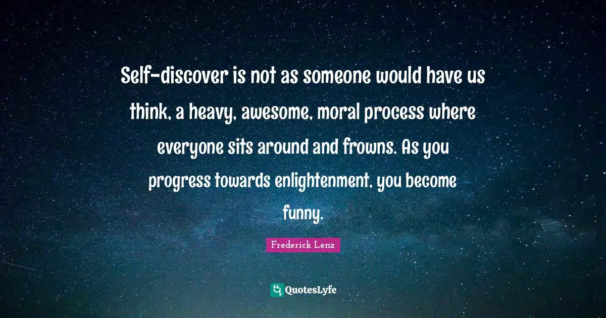 Self-discover is not as someone would have us think, a heavy, awesome, moral process where everyone sits around and frowns. As you progress towards enlightenment, you become funny.