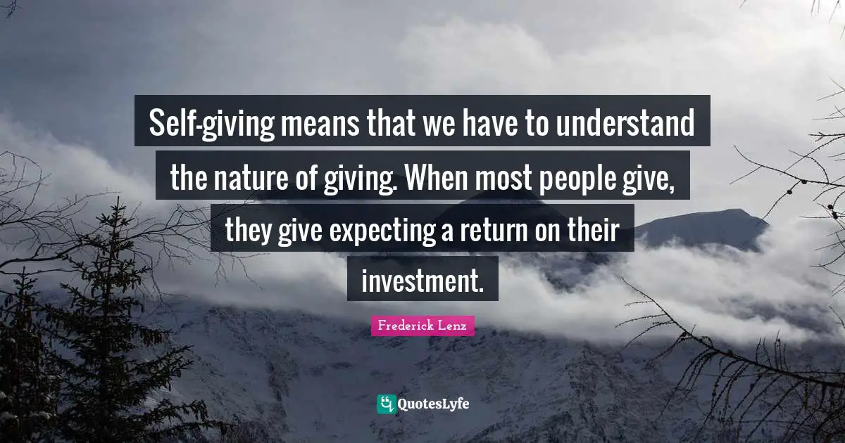 Self-giving means that we have to understand the nature of giving. When most people give, they give expecting a return on their investment.