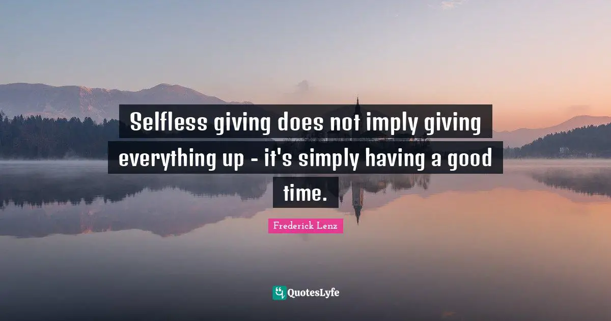 Selfless giving does not imply giving everything up - it's simply having a good time.