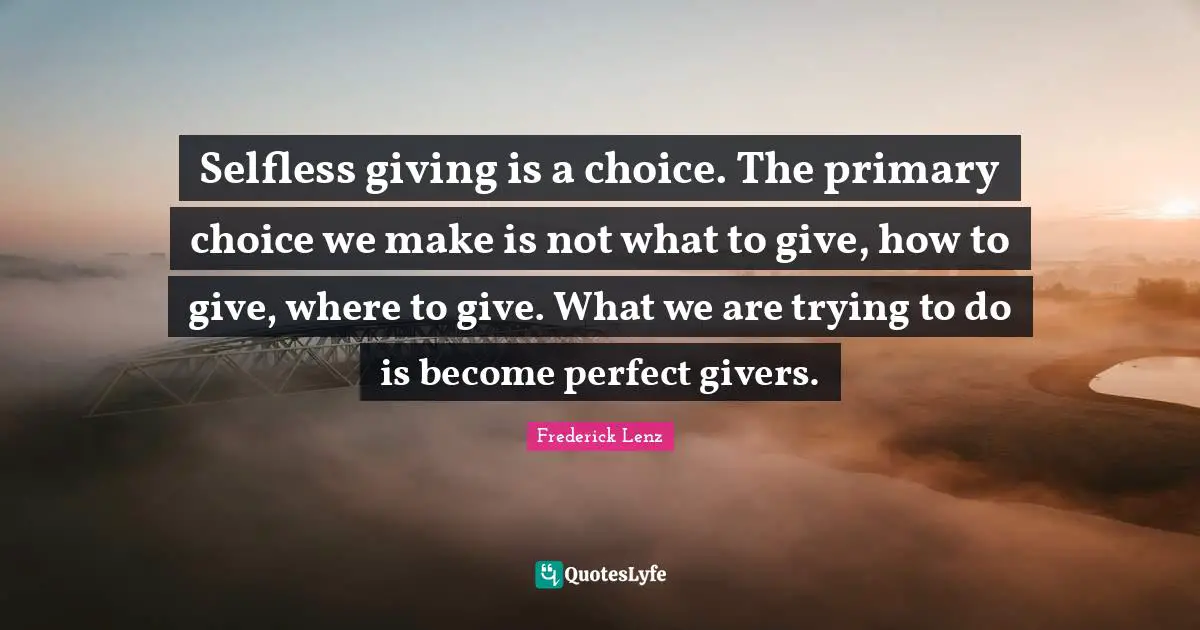 Selfless giving is a choice. The primary choice we make is not what to give, how to give, where to give. What we are trying to do is become perfect givers.
