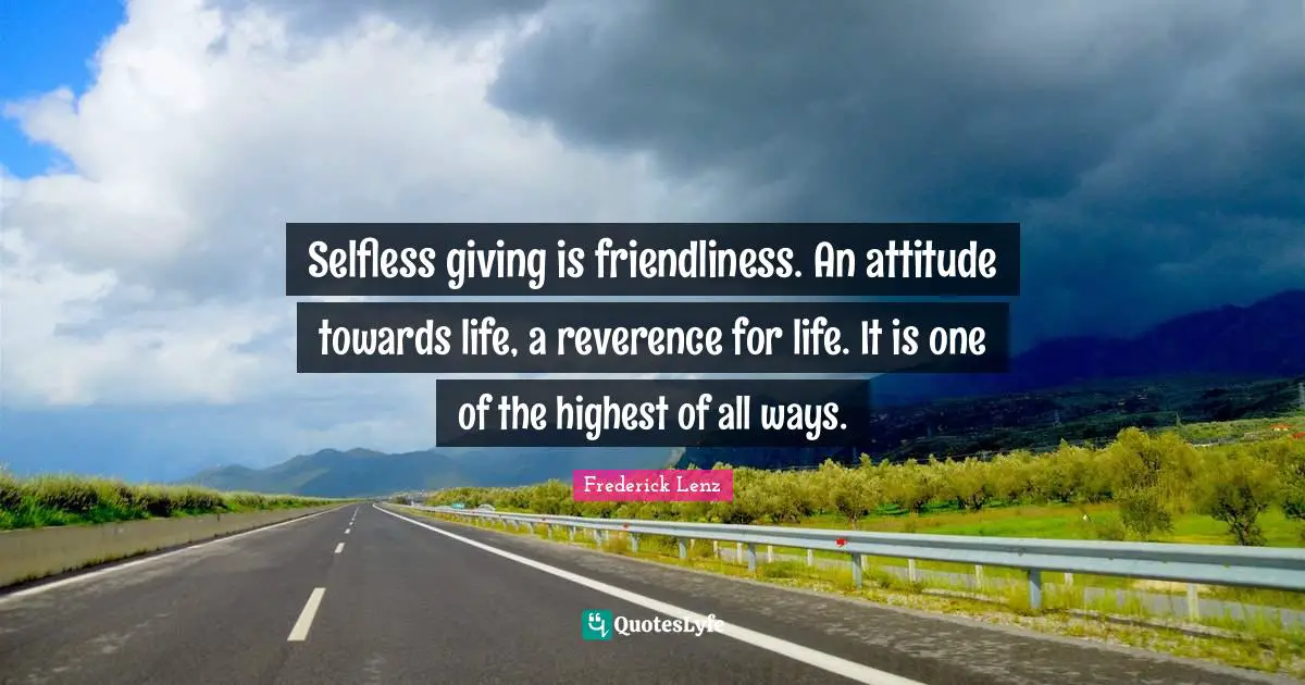 Attitude Towards Life Quotes: "Selfless giving is friendliness. An attitude towards life, a reverence for life. It is one of the highest of all ways."