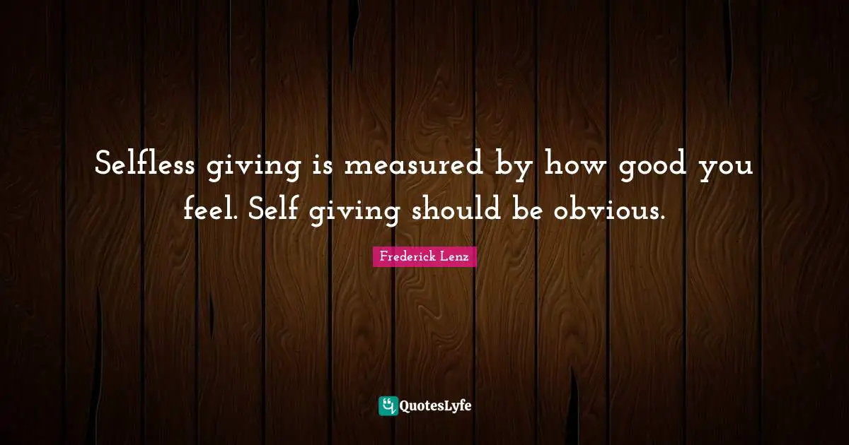 Selfless giving is measured by how good you feel. Self giving should be obvious.