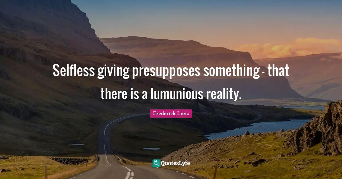 Selfless giving presupposes something - that there is a lumunious reality.