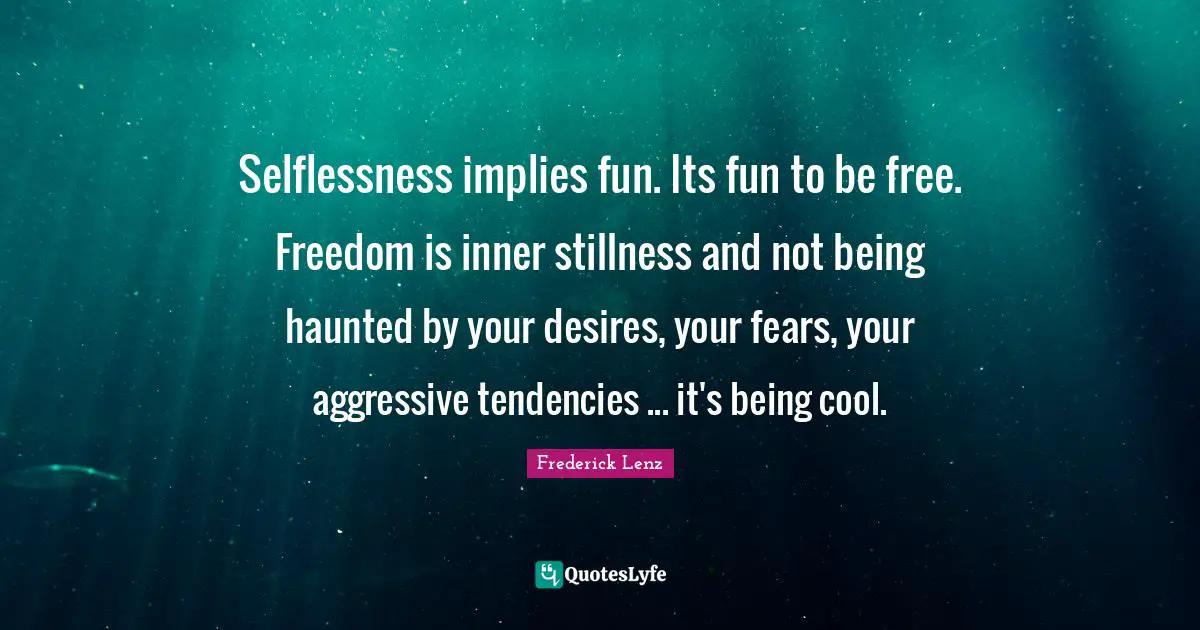 Selflessness implies fun. Its fun to be free. Freedom is inner stillness and not being haunted by your desires, your fears, your aggressive tendencies ... it's being cool.
