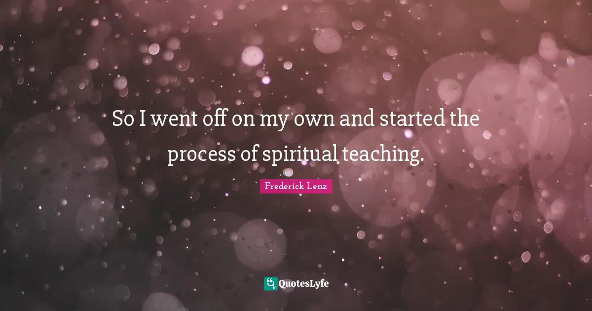 So I went off on my own and started the process of spiritual teaching.