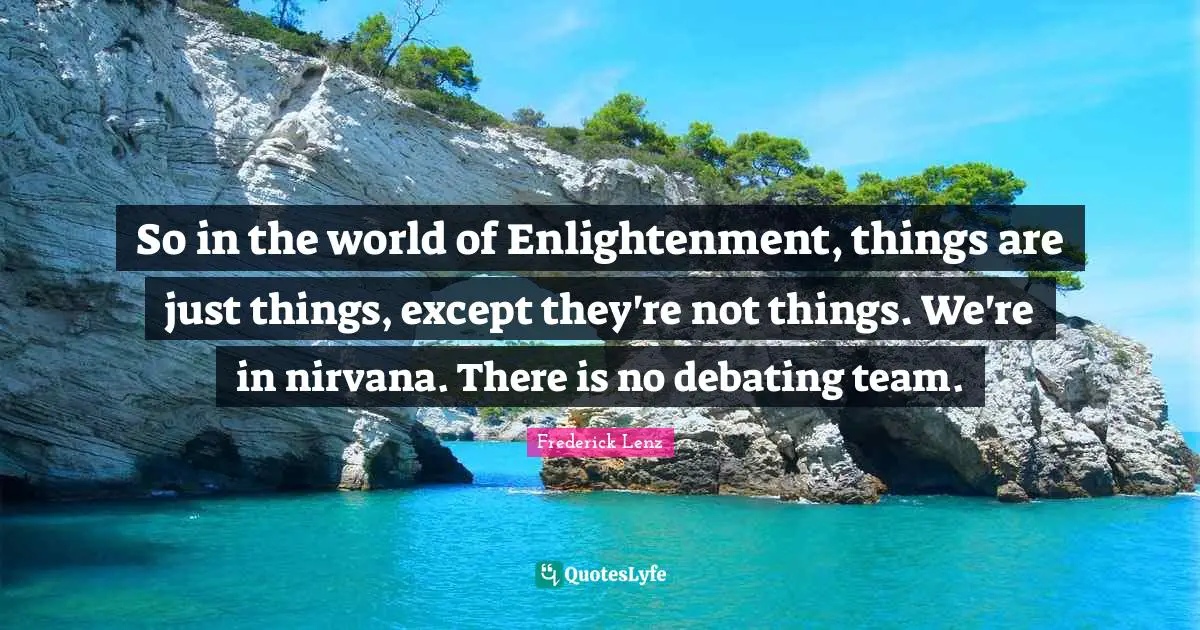So in the world of Enlightenment, things are just things, except they're not things. We're in nirvana. There is no debating team.