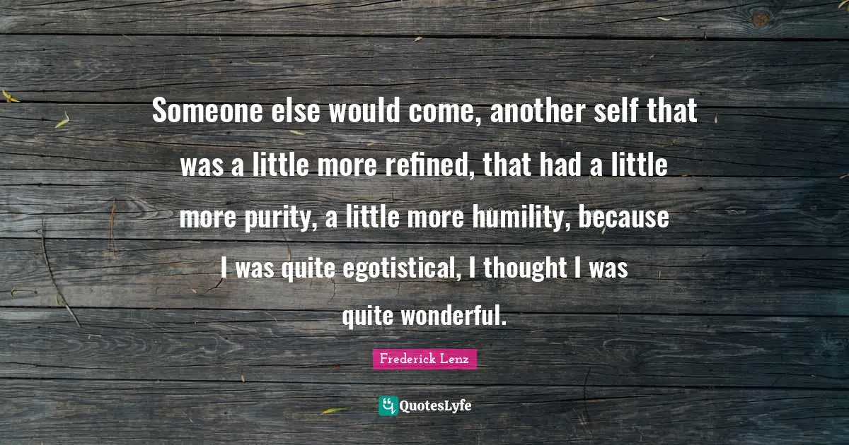 Someone else would come, another self that was a little more refined, that had a little more purity, a little more humility, because I was quite egotistical, I thought I was quite wonderful.