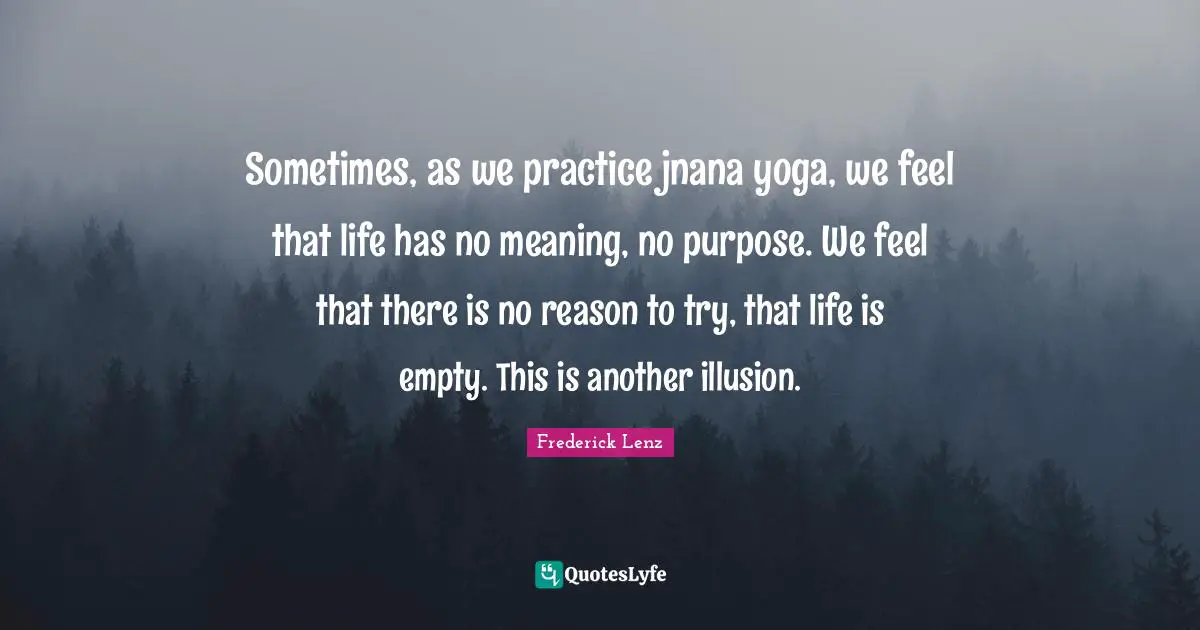 An Empty Life Quotes: "Sometimes, as we practice jnana yoga, we feel that life has no meaning, no purpose. We feel that there is no reason to try, that life is empty. This is another illusion."