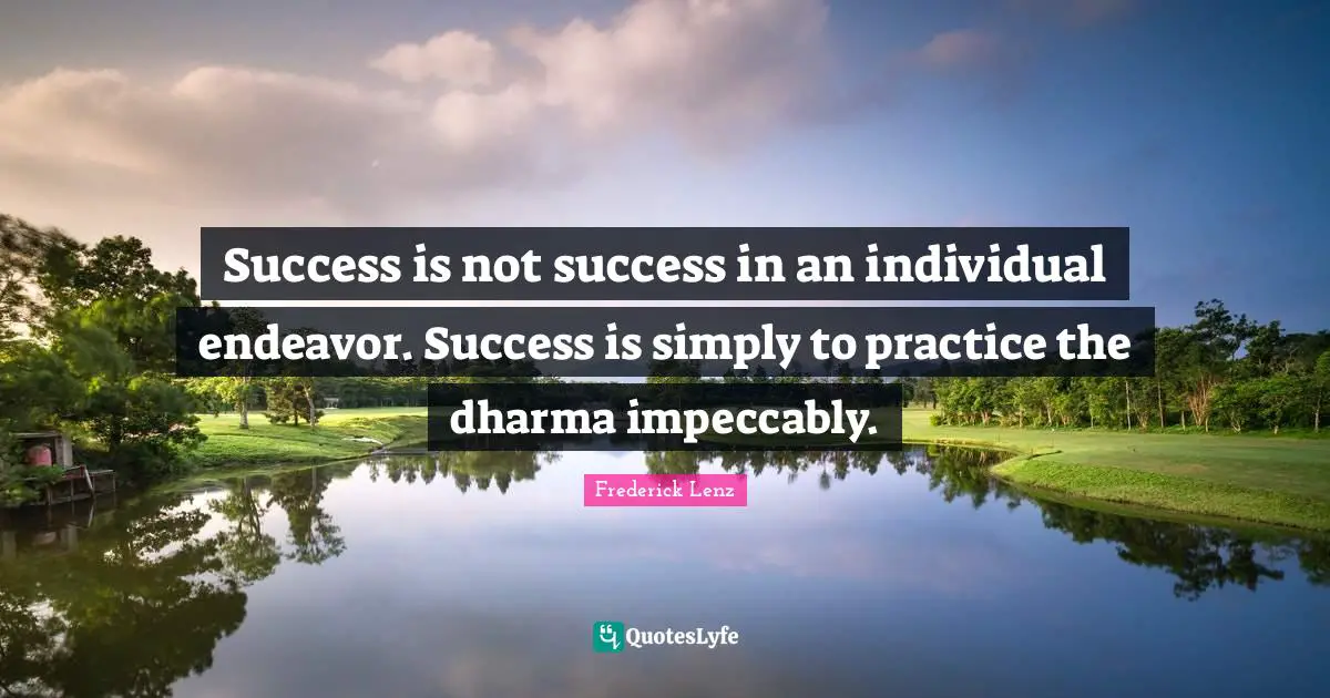 Success is not success in an individual endeavor. Success is simply to practice the dharma impeccably.