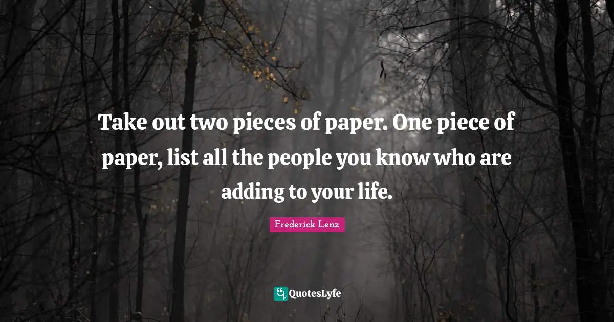 Take out two pieces of paper. One piece of paper, list all the people you know who are adding to your life.