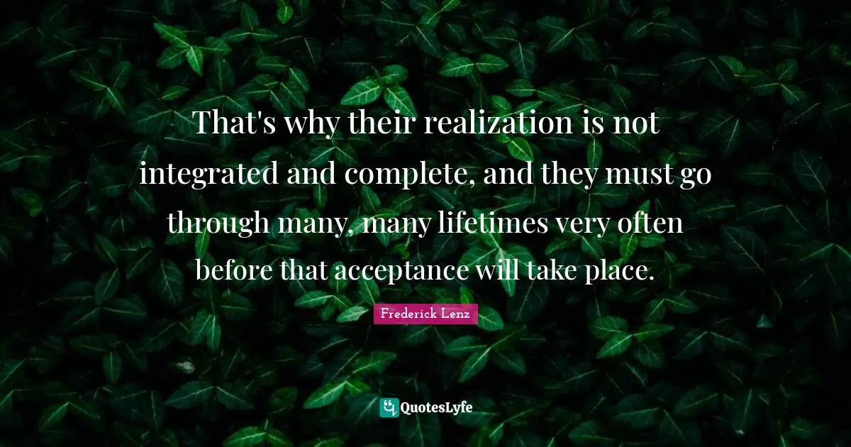 That's why their realization is not integrated and complete, and they must go through many, many lifetimes very often before that acceptance will take place.