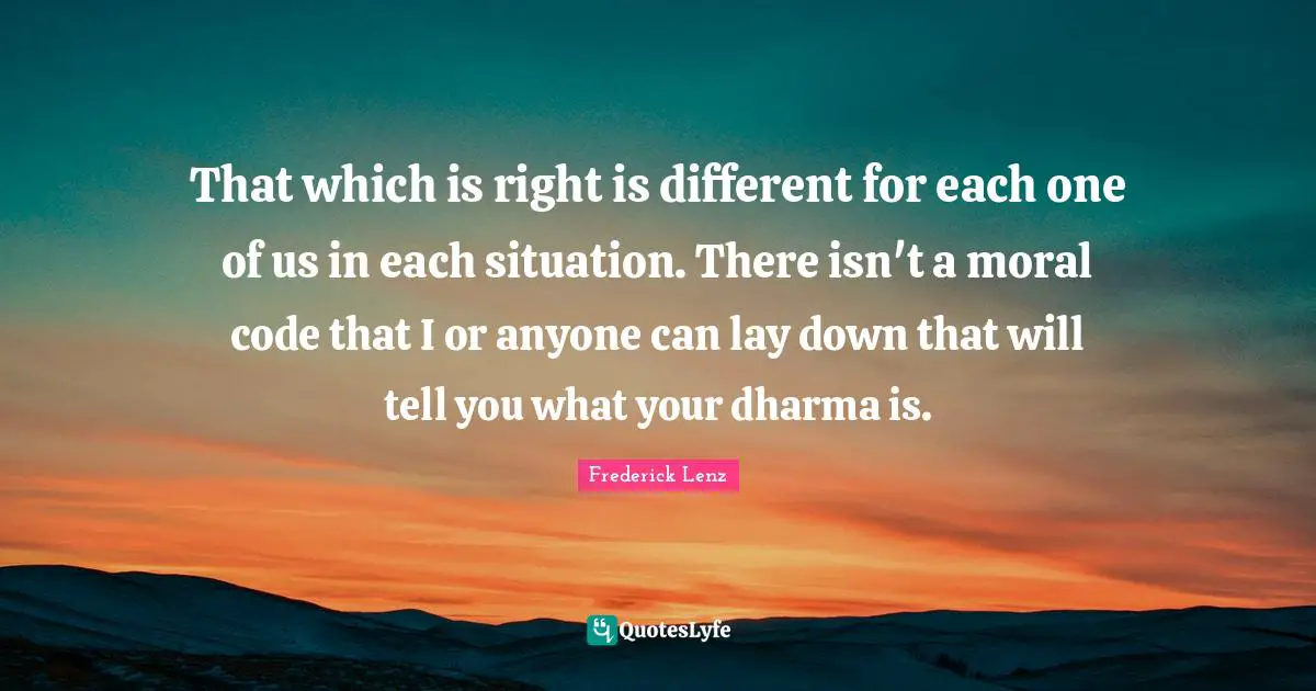 That which is right is different for each one of us in each situation. There isn't a moral code that I or anyone can lay down that will tell you what your dharma is.