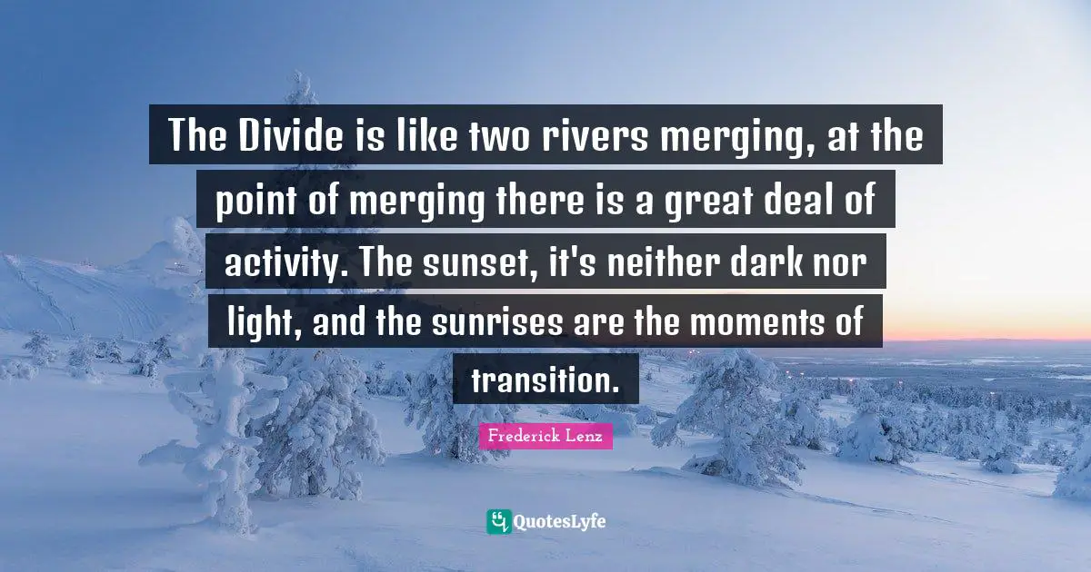 The Divide is like two rivers merging, at the point of merging there is a great deal of activity. The sunset, it's neither dark nor light, and the sunrises are the moments of transition.