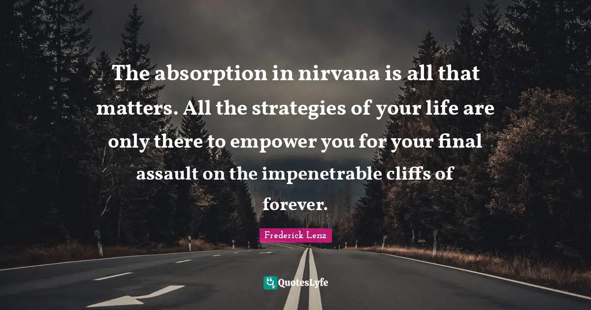 The absorption in nirvana is all that matters. All the strategies of your life are only there to empower you for your final assault on the impenetrable cliffs of forever.