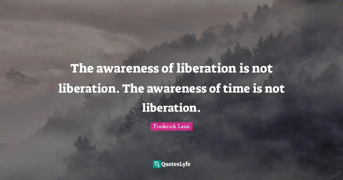 The awareness of liberation is not liberation. The awareness of time is not liberation.