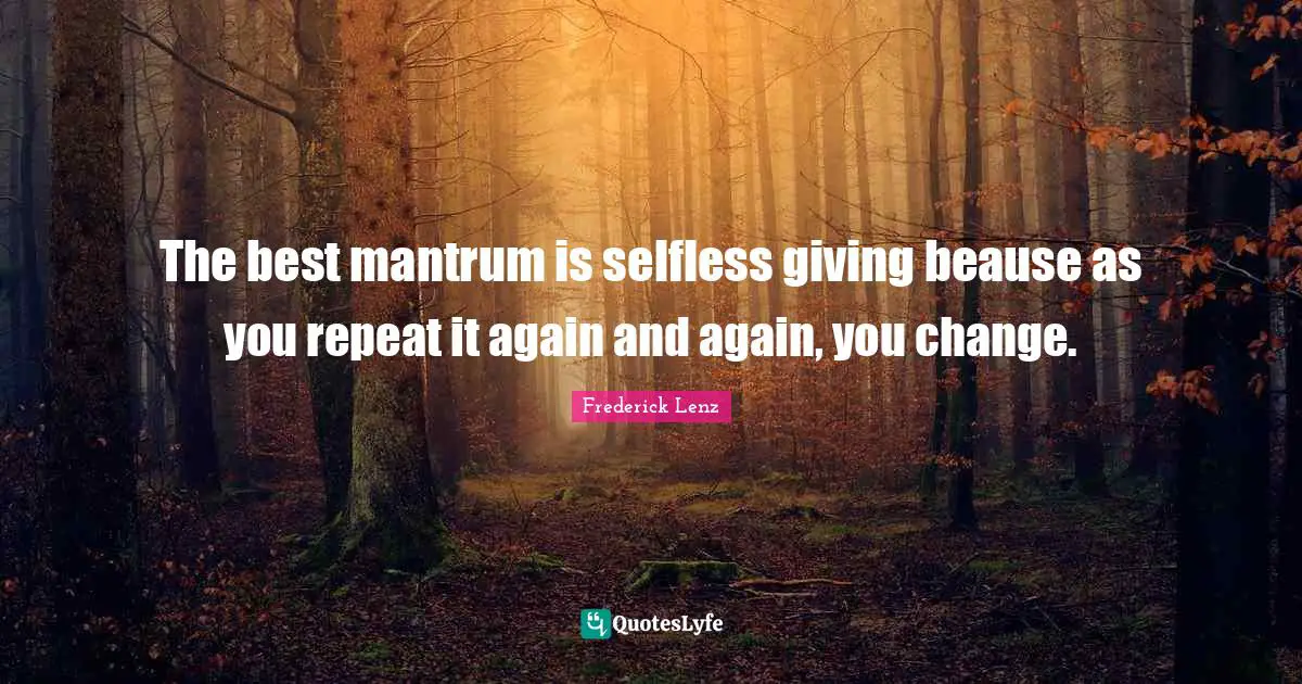 Be Selfless Quotes: "The best mantrum is selfless giving beause as you repeat it again and again, you change."