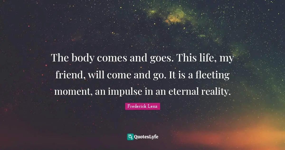 Comes And Goes Quotes: "The body comes and goes. This life, my friend, will come and go. It is a fleeting moment, an impulse in an eternal reality."