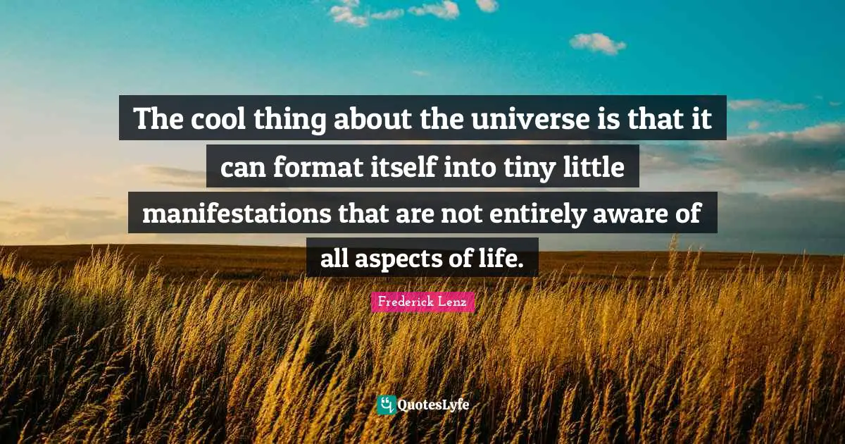 The cool thing about the universe is that it can format itself into tiny little manifestations that are not entirely aware of all aspects of life.