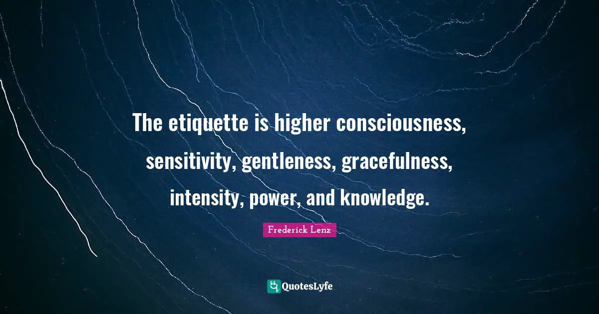 The etiquette is higher consciousness, sensitivity, gentleness, gracefulness, intensity, power, and knowledge.