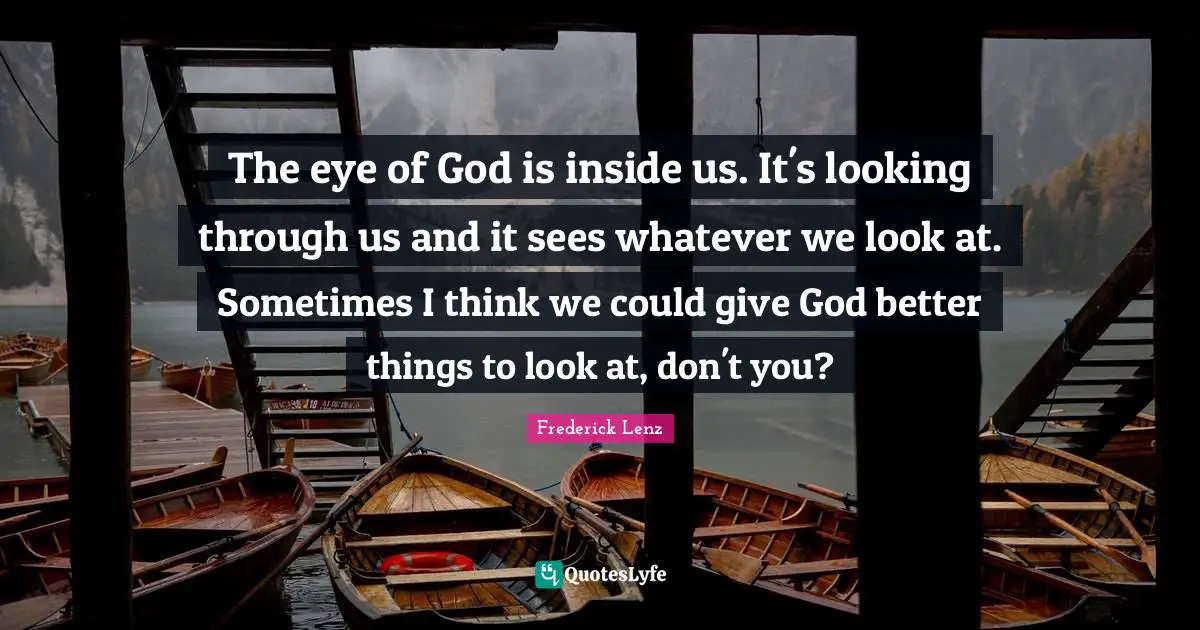 The eye of God is inside us. It's looking through us and it sees whatever we look at. Sometimes I think we could give God better things to look at, don't you?