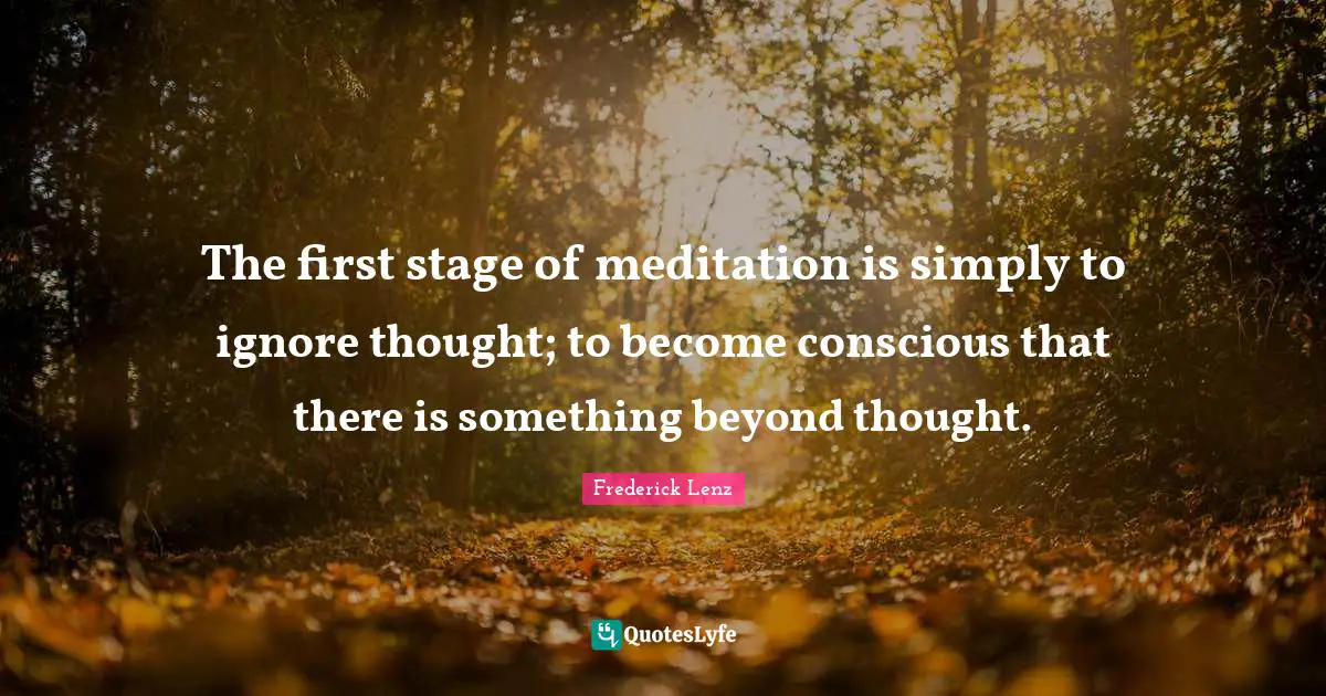 The first stage of meditation is simply to ignore thought; to become conscious that there is something beyond thought.