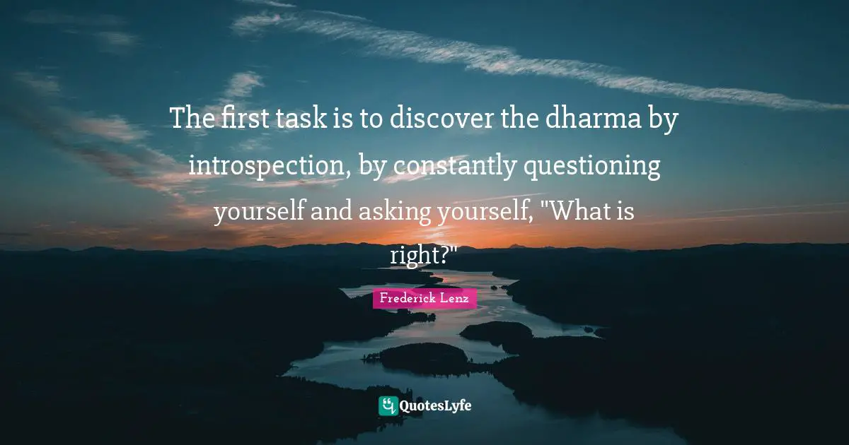 The first task is to discover the dharma by introspection, by constantly questioning yourself and asking yourself, "What is right?"
