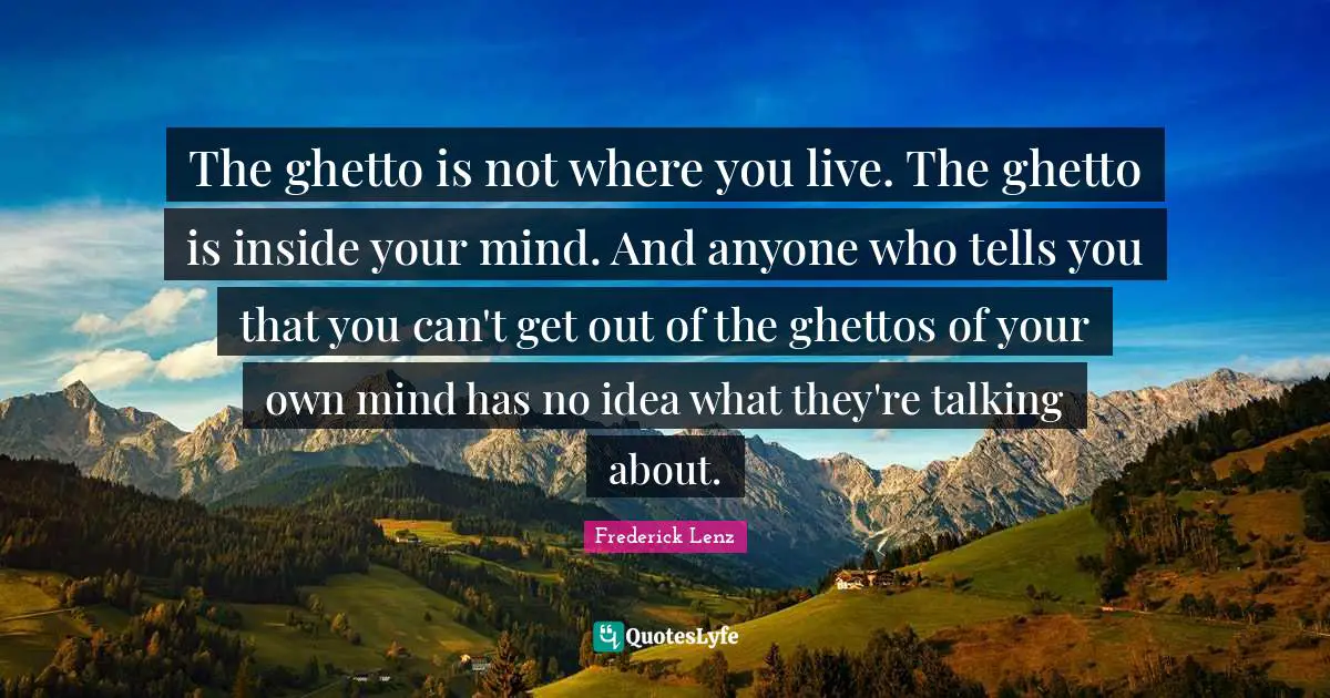 Ghetto Quotes: "The ghetto is not where you live. The ghetto is inside your mind. And anyone who tells you that you can't get out of the ghettos of your own mind has no idea what they're talking about."
