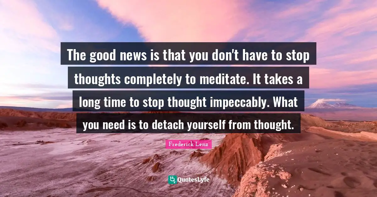 The good news is that you don't have to stop thoughts completely to meditate. It takes a long time to stop thought impeccably. What you need is to detach yourself from thought.