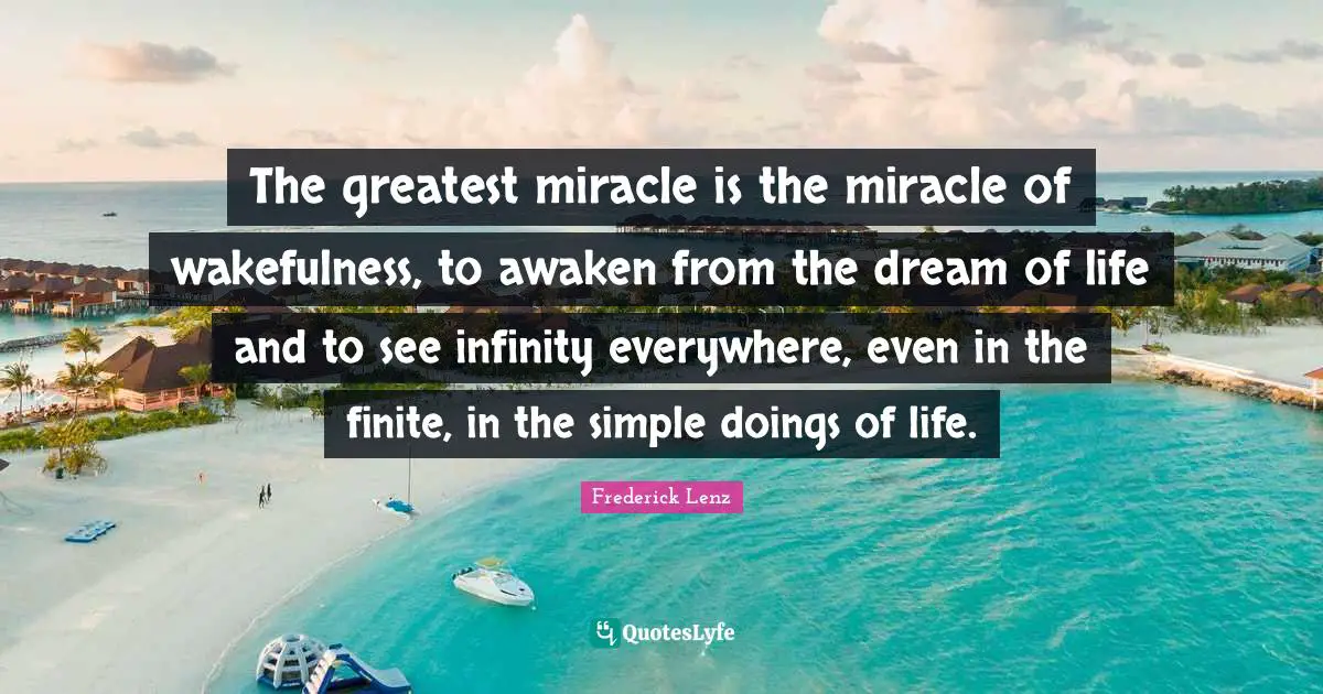The greatest miracle is the miracle of wakefulness, to awaken from the dream of life and to see infinity everywhere, even in the finite, in the simple doings of life.