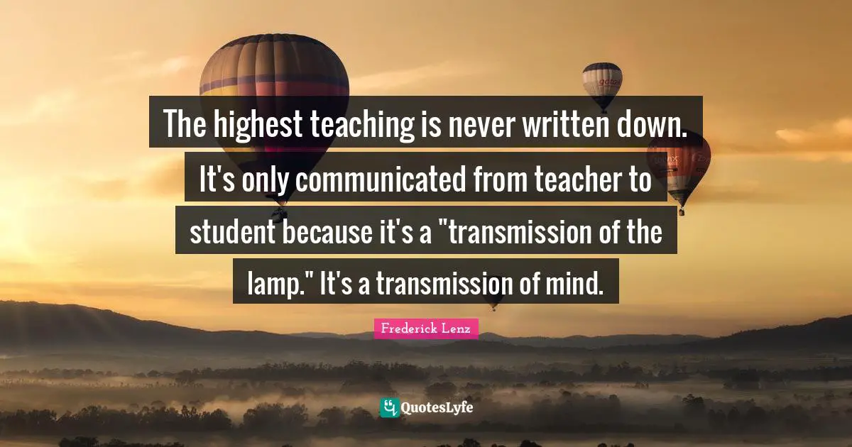 The highest teaching is never written down. It's only communicated from teacher to student because it's a "transmission of the lamp." It's a transmission of mind.