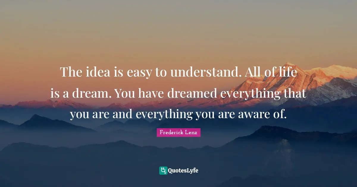 The idea is easy to understand. All of life is a dream. You have dreamed everything that you are and everything you are aware of.