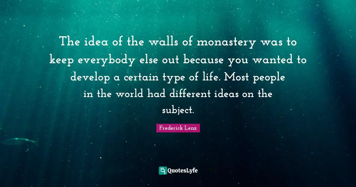 The idea of the walls of monastery was to keep everybody else out because you wanted to develop a certain type of life. Most people in the world had different ideas on the subject.