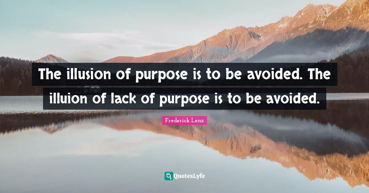 The illusion of purpose is to be avoided. The illuion of lack of purpose is to be avoided.