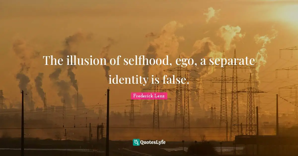 The illusion of selfhood, ego, a separate identity is false.