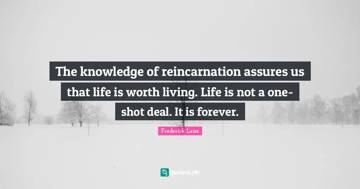 Reincarnation Quotes: "The knowledge of reincarnation assures us that life is worth living. Life is not a one-shot deal. It is forever."