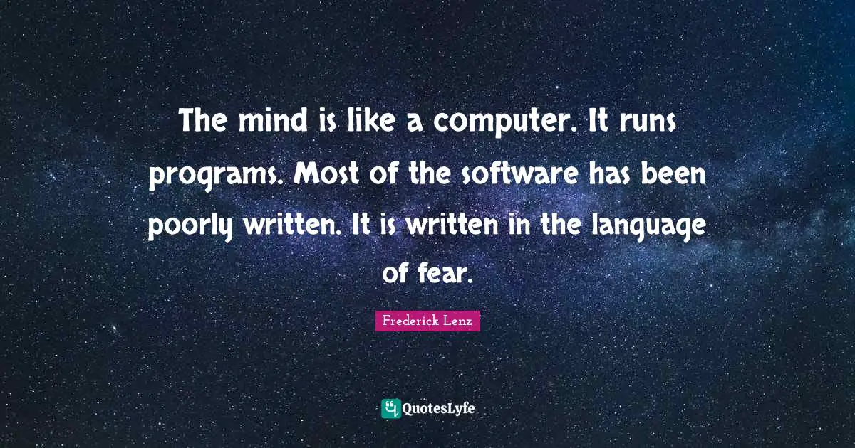 The mind is like a computer. It runs programs. Most of the software has been poorly written. It is written in the language of fear.