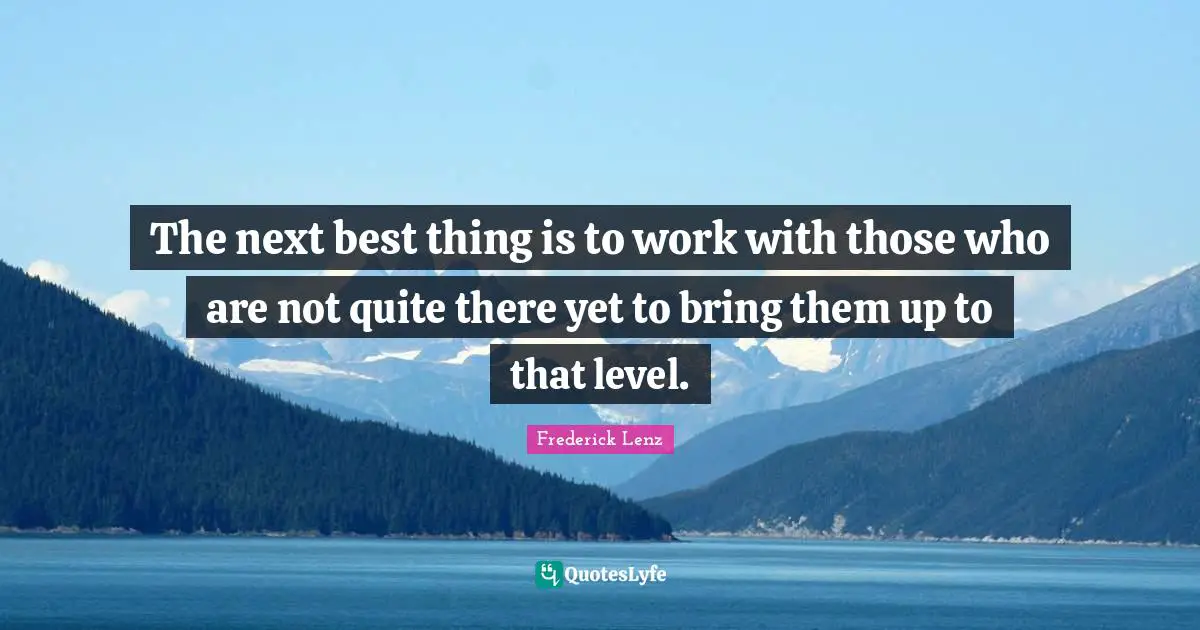 The next best thing is to work with those who are not quite there yet to bring them up to that level.