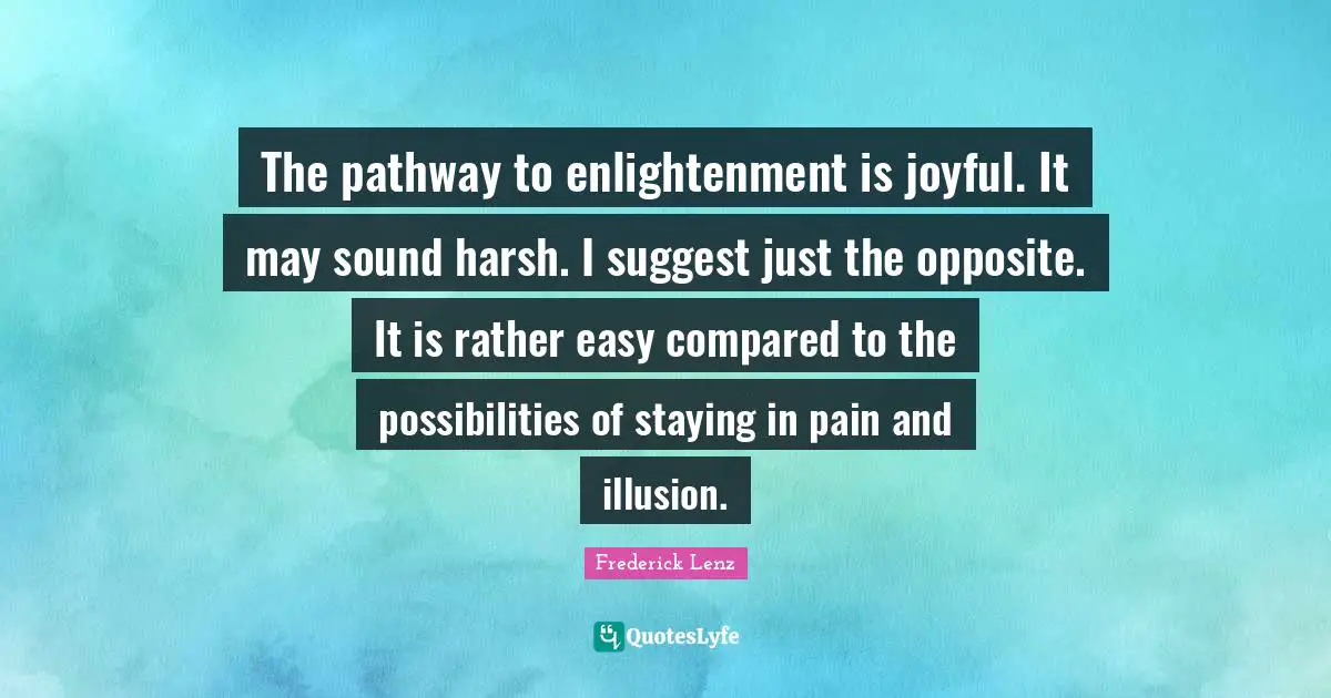 The pathway to enlightenment is joyful. It may sound harsh. I suggest just the opposite. It is rather easy compared to the possibilities of staying in pain and illusion.