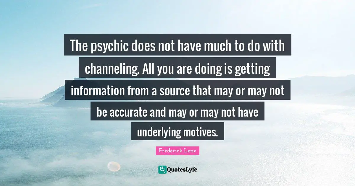 The psychic does not have much to do with channeling. All you are doing is getting information from a source that may or may not be accurate and may or may not have underlying motives.