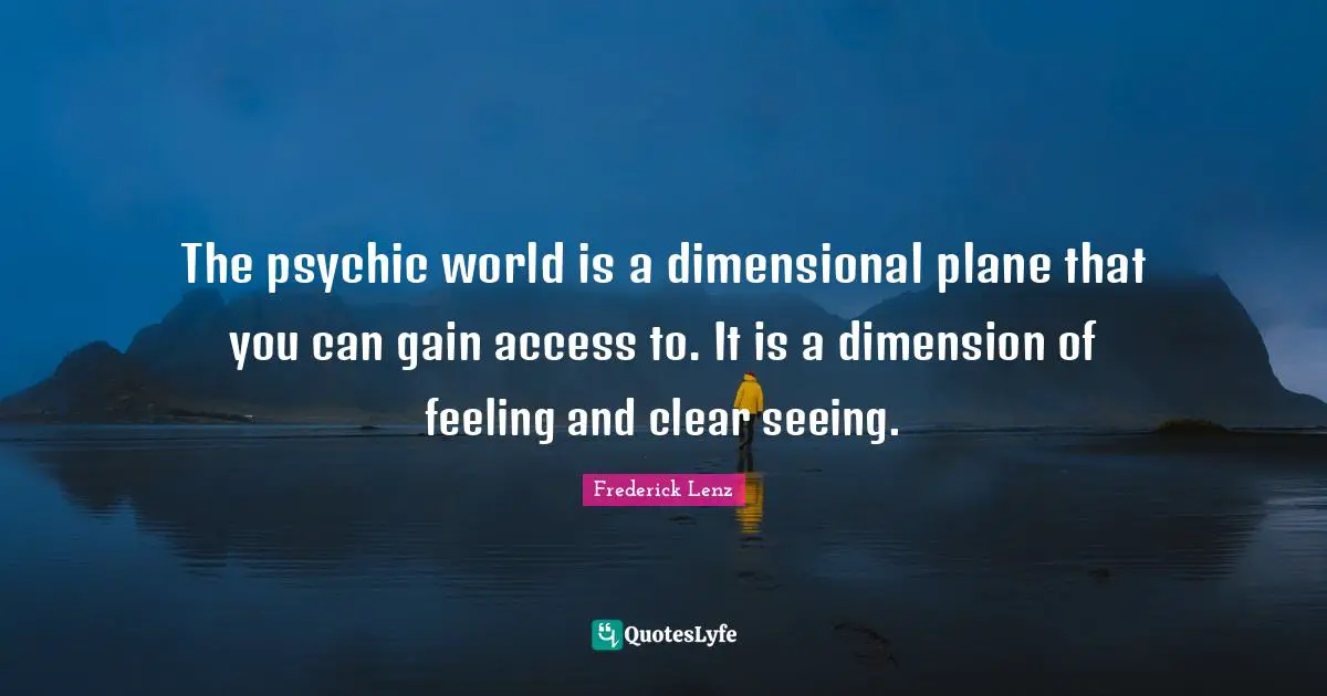 The psychic world is a dimensional plane that you can gain access to. It is a dimension of feeling and clear seeing.