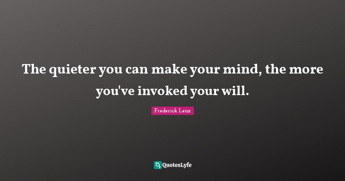The quieter you can make your mind, the more you've invoked your will.