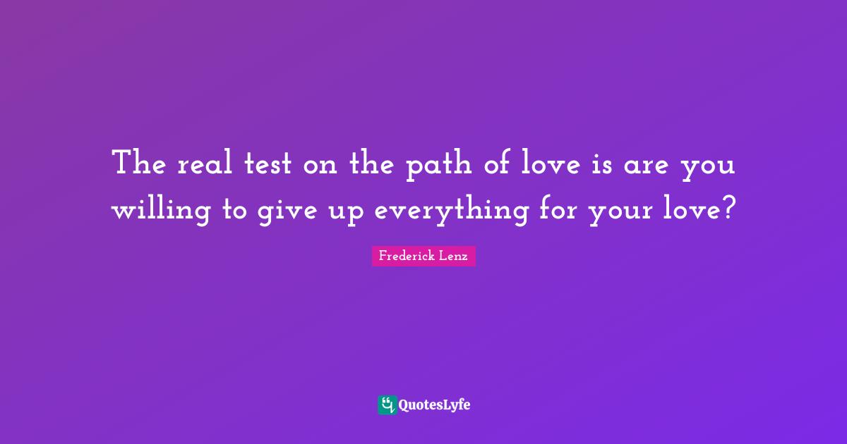 The real test on the path of love is are you willing to give up everything for your love?
