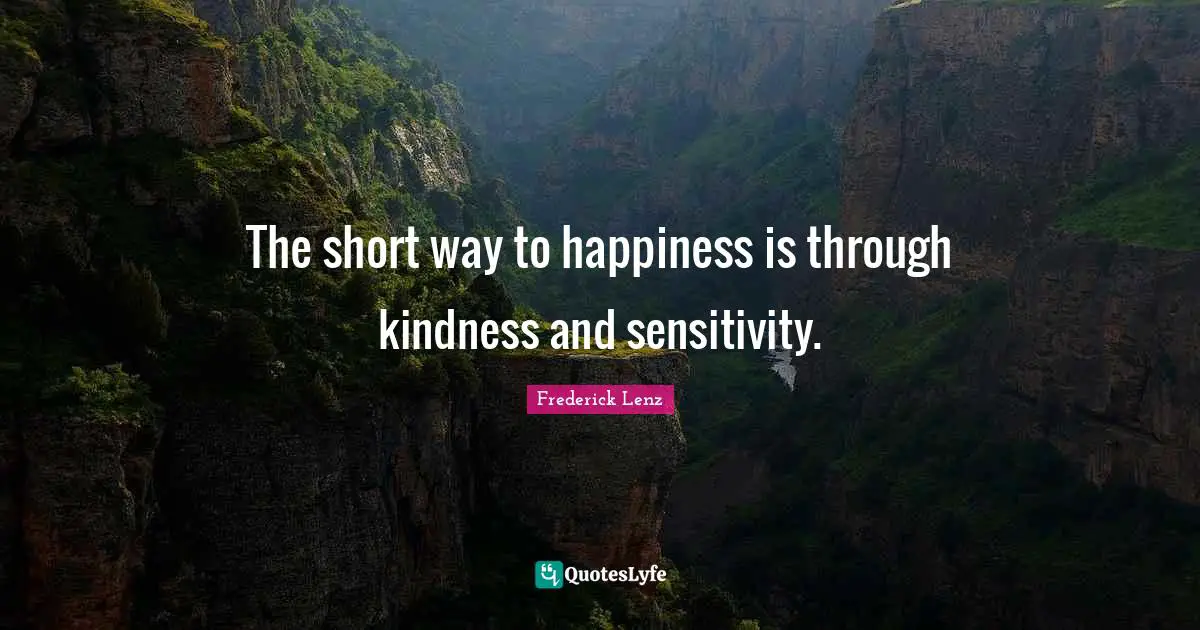 The short way to happiness is through kindness and sensitivity.