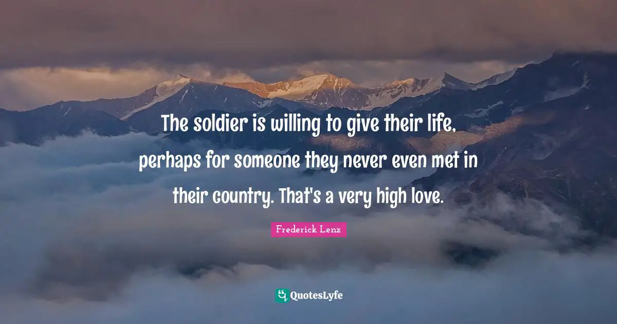 The soldier is willing to give their life, perhaps for someone they never even met in their country. That's a very high love.