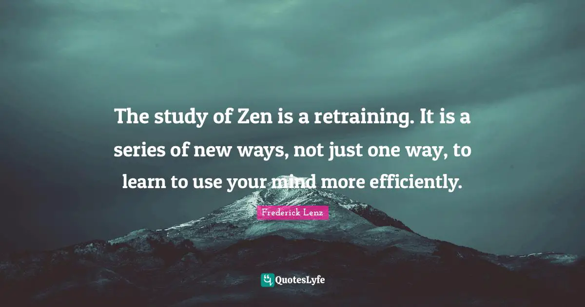 The study of Zen is a retraining. It is a series of new ways, not just one way, to learn to use your mind more efficiently.