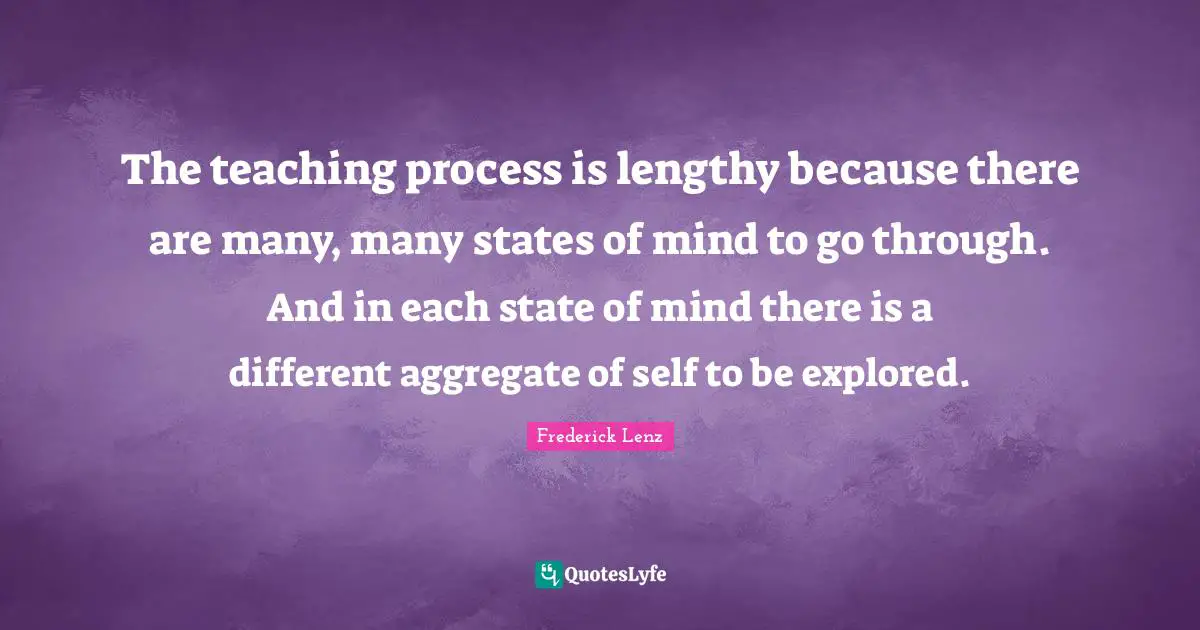 The teaching process is lengthy because there are many, many states of mind to go through. And in each state of mind there is a different aggregate of self to be explored.