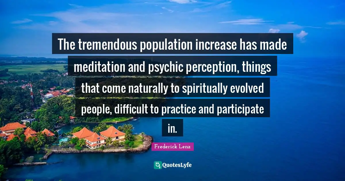 The tremendous population increase has made meditation and psychic perception, things that come naturally to spiritually evolved people, difficult to practice and participate in.