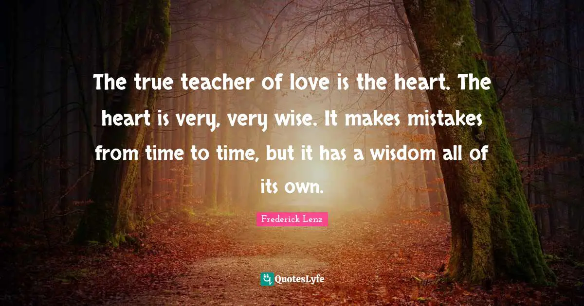 Very Wise Quotes: "The true teacher of love is the heart. The heart is very, very wise. It makes mistakes from time to time, but it has a wisdom all of its own."