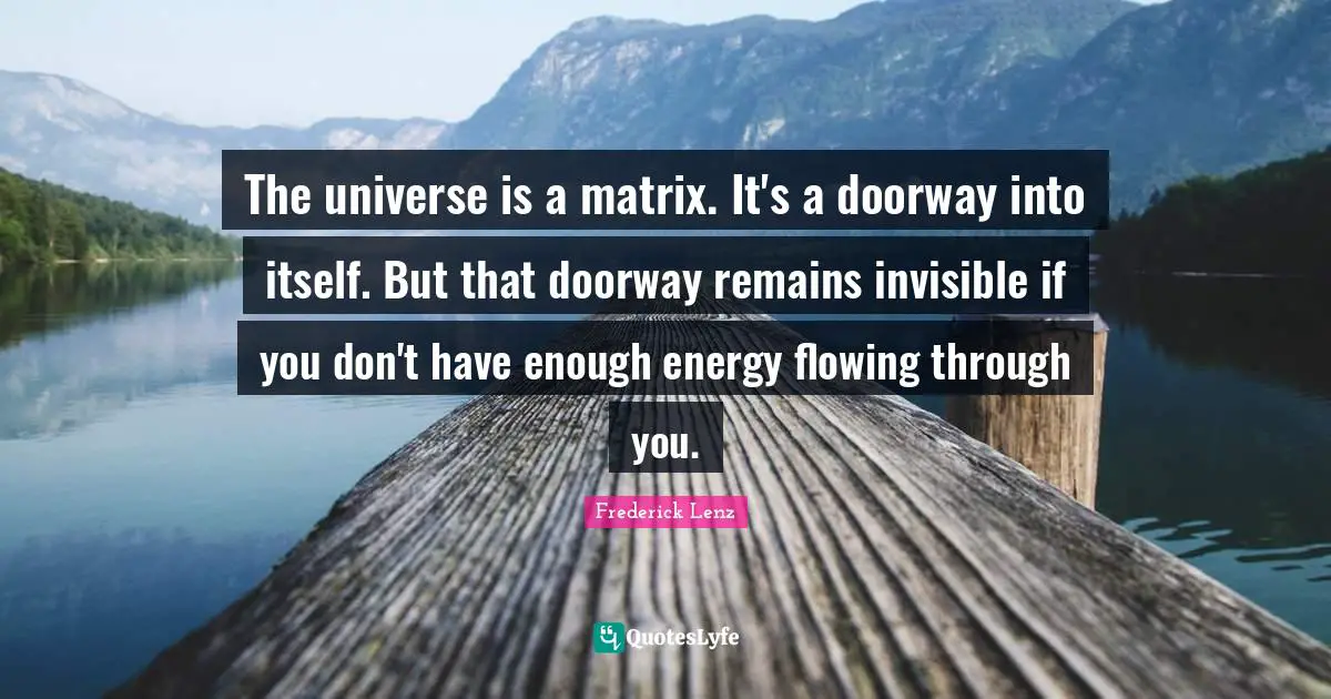 The universe is a matrix. It's a doorway into itself. But that doorway remains invisible if you don't have enough energy flowing through you.