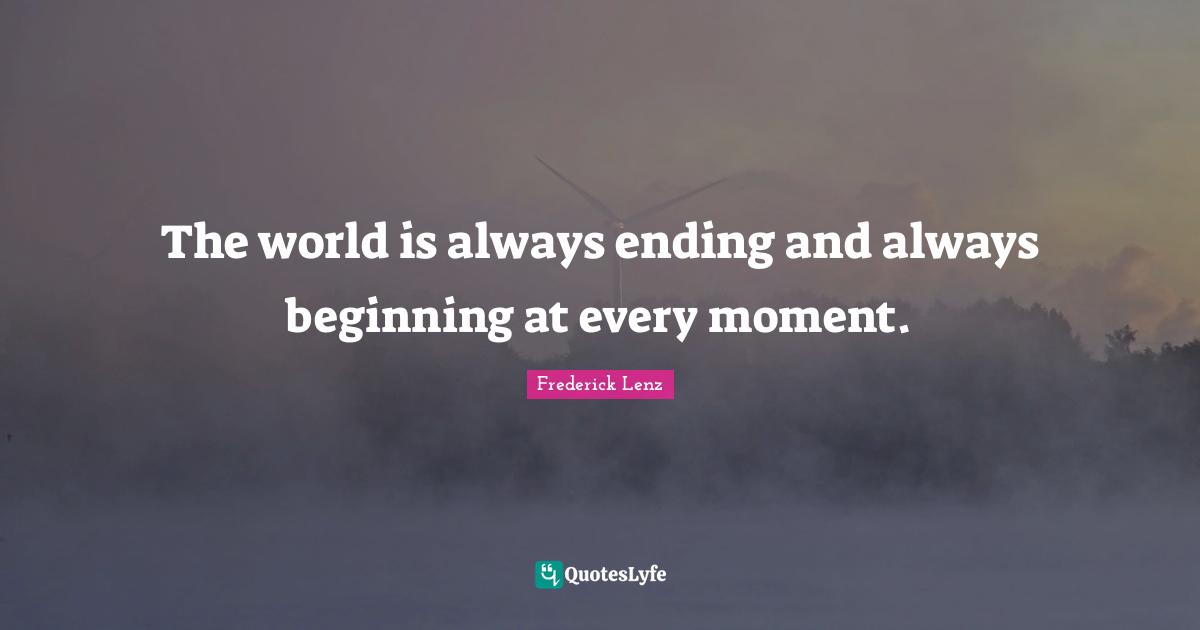 The world is always ending and always beginning at every moment.